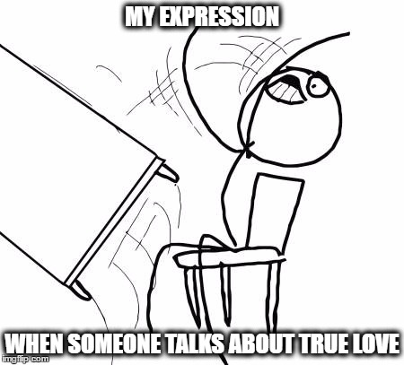 Table Flip Guy | MY EXPRESSION; WHEN SOMEONE TALKS ABOUT TRUE LOVE | image tagged in memes,table flip guy | made w/ Imgflip meme maker