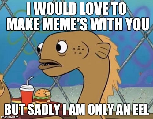 Sadly I Am Only An Eel Meme | I WOULD LOVE TO MAKE MEME'S WITH YOU; BUT SADLY I AM ONLY AN EEL | image tagged in memes,sadly i am only an eel | made w/ Imgflip meme maker