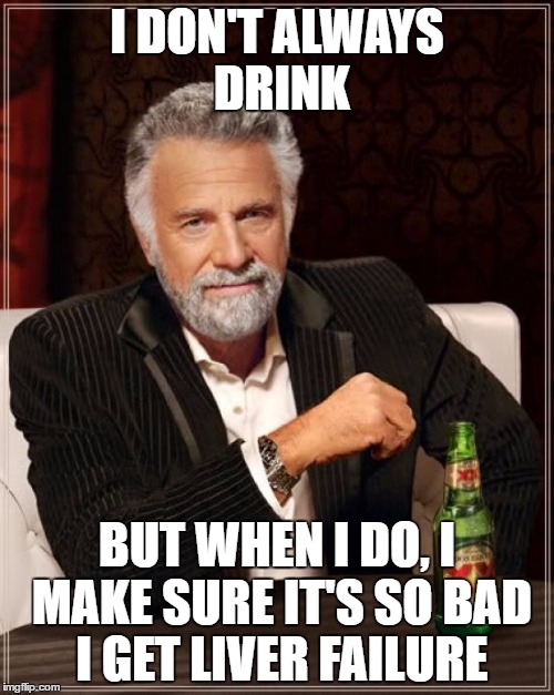 The Most Interesting Man In The World Meme | I DON'T ALWAYS DRINK; BUT WHEN I DO, I MAKE SURE IT'S SO BAD I GET LIVER FAILURE | image tagged in memes,the most interesting man in the world | made w/ Imgflip meme maker