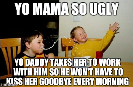 Yo Mamas So Fat | YO MAMA SO UGLY; YO DADDY TAKES HER TO WORK WITH HIM SO HE WON'T HAVE TO KISS HER GOODBYE EVERY MORNING | image tagged in memes,yo mamas so fat | made w/ Imgflip meme maker