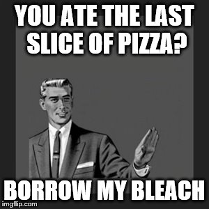 Kill Yourself Guy Meme | YOU ATE THE LAST SLICE OF PIZZA? BORROW MY BLEACH | image tagged in memes,kill yourself guy | made w/ Imgflip meme maker