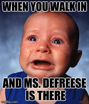 baby crying | WHEN YOU WALK IN; AND MS. DEFREESE IS THERE | image tagged in baby crying | made w/ Imgflip meme maker
