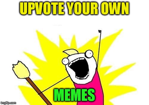 X All The Y Meme | UPVOTE YOUR OWN MEMES | image tagged in memes,x all the y | made w/ Imgflip meme maker
