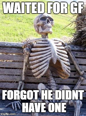 Waiting Skeleton | WAITED FOR GF; FORGOT HE DIDNT HAVE ONE | image tagged in memes,waiting skeleton | made w/ Imgflip meme maker