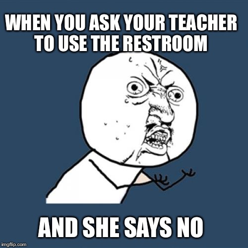 Y U No | WHEN YOU ASK YOUR TEACHER TO USE THE RESTROOM; AND SHE SAYS NO | image tagged in memes,y u no | made w/ Imgflip meme maker