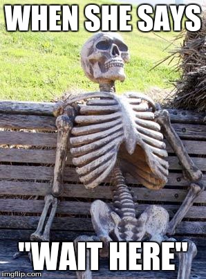 Waiting Skeleton | WHEN SHE SAYS; "WAIT HERE" | image tagged in memes,waiting skeleton | made w/ Imgflip meme maker