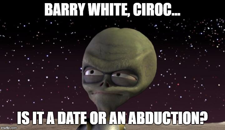 alien | BARRY WHITE, CIROC... IS IT A DATE OR AN ABDUCTION? | image tagged in alien | made w/ Imgflip meme maker