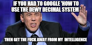 It's called a book. | IF YOU HAD TO GOOGLE 'HOW TO USE THE DEWY DECIMAL SYSTEM '; THEN GET THE FUCK AWAY FROM MY  INTELLIGENCE | image tagged in all the times,annoying facebook girl,read,memes | made w/ Imgflip meme maker