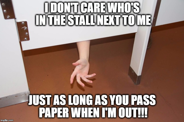 I DON'T CARE WHO'S IN THE STALL NEXT TO ME; JUST AS LONG AS YOU PASS PAPER WHEN I'M OUT!!! | image tagged in transgender bathroom,bathroom stall,transgender bathrooms,no more toilet paper | made w/ Imgflip meme maker