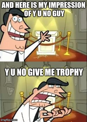 Thanks to one of Octavia_melody's meme's I looked at for giving me this idea | AND HERE IS MY IMPRESSION OF Y U NO GUY; Y U NO GIVE ME TROPHY | image tagged in memes,this is where i'd put my trophy if i had one,patiance is key when it comes to meme ideas,ideas,octavia_melody | made w/ Imgflip meme maker