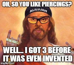 OH, SO YOU LIKE PIERCINGS? WELL... I GOT 3 BEFORE IT WAS EVEN INVENTED | image tagged in cheesus | made w/ Imgflip meme maker