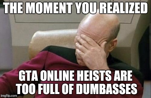 Captain Picard Facepalm | THE MOMENT YOU REALIZED; GTA ONLINE HEISTS ARE TOO FULL OF DUMBASSES | image tagged in memes,captain picard facepalm | made w/ Imgflip meme maker