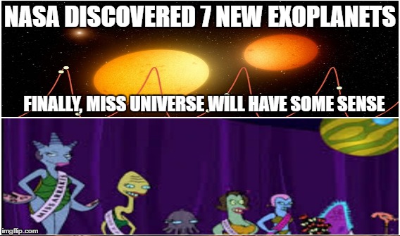 Exoplanet discovery! | NASA DISCOVERED 7 NEW EXOPLANETS; FINALLY, MISS UNIVERSE WILL HAVE SOME SENSE | image tagged in exoplanet discovery,exoplanets,miss universe,the universe | made w/ Imgflip meme maker