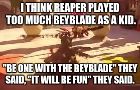 Stop child abuse, don't let your kids play Beyblade or they will turn out like this poor soul. | I THINK REAPER PLAYED TOO MUCH BEYBLADE AS A KID. "BE ONE WITH THE BEYBLADE" THEY SAID, "IT WILL BE FUN" THEY SAID. | image tagged in reaper,beyblade,overwatch | made w/ Imgflip meme maker