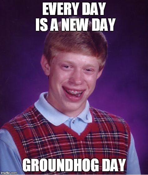Bad Luck Brian Meme | EVERY DAY IS A NEW DAY; GROUNDHOG DAY | image tagged in memes,bad luck brian | made w/ Imgflip meme maker