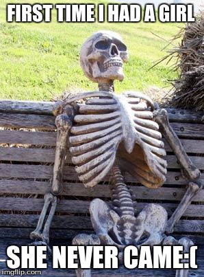 Waiting Skeleton | FIRST TIME I HAD A GIRL; SHE NEVER CAME:( | image tagged in memes,waiting skeleton | made w/ Imgflip meme maker