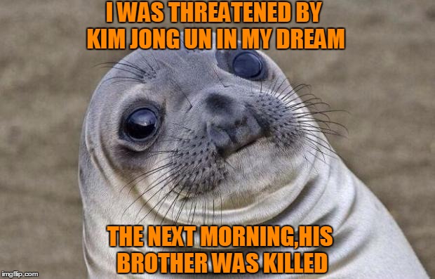 Awkward Moment Sealion Meme | I WAS THREATENED BY KIM JONG UN IN MY DREAM; THE NEXT MORNING,HIS BROTHER WAS KILLED | image tagged in memes,awkward moment sealion | made w/ Imgflip meme maker