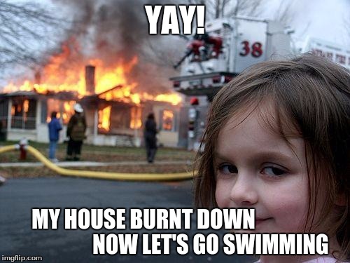 Disaster Girl Meme | YAY! MY HOUSE BURNT DOWN                                  NOW LET'S GO SWIMMING | image tagged in memes,disaster girl | made w/ Imgflip meme maker