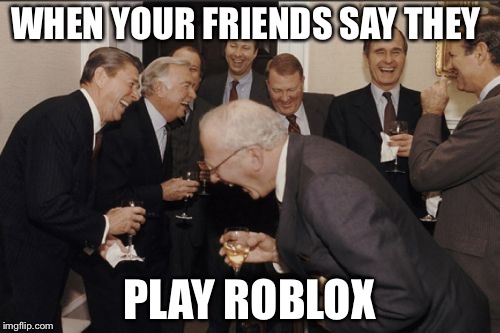 Laughing Men In Suits | WHEN YOUR FRIENDS SAY THEY; PLAY ROBLOX | image tagged in memes,laughing men in suits | made w/ Imgflip meme maker