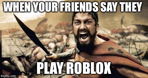 Sparta Leonidas | WHEN YOUR FRIENDS SAY THEY; PLAY ROBLOX | image tagged in memes,sparta leonidas | made w/ Imgflip meme maker
