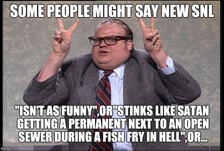 Chris Farley Quotes | SOME PEOPLE MIGHT SAY NEW SNL; "ISN'T AS FUNNY",OR"STINKS LIKE SATAN GETTING A PERMANENT NEXT TO AN OPEN SEWER DURING A FISH FRY IN HELL",OR... | image tagged in chris farley quotes | made w/ Imgflip meme maker