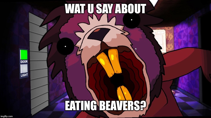 WAT U SAY ABOUT EATING BEAVERS? image tagged in onaf,beaver,jumpscare made ...