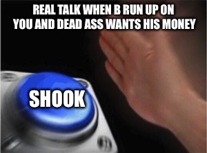 Blank Nut Button Meme | REAL TALK WHEN B RUN UP ON YOU AND DEAD ASS WANTS HIS MONEY; SHOOK | image tagged in blank nut button | made w/ Imgflip meme maker