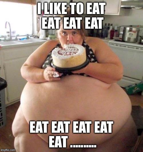 Too much food | I LIKE TO EAT EAT EAT EAT; EAT EAT EAT EAT EAT .......... | image tagged in too much food | made w/ Imgflip meme maker