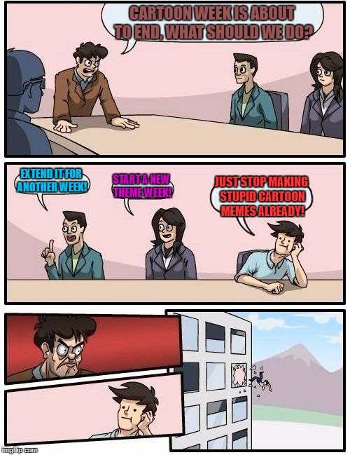 Cartoon week is coming to a close! Submit now, or forever hold your memes! | CARTOON WEEK IS ABOUT TO END, WHAT SHOULD WE DO? EXTEND IT FOR ANOTHER WEEK! START A NEW THEME WEEK! JUST STOP MAKING STUPID CARTOON MEMES ALREADY! | image tagged in memes,boardroom meeting suggestion | made w/ Imgflip meme maker