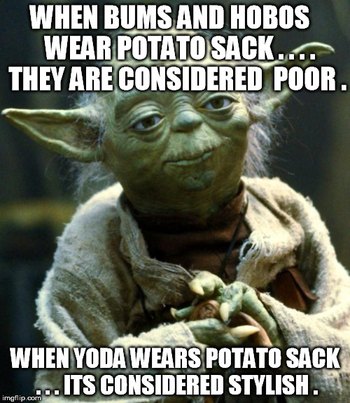 Star Wars Yoda | WHEN BUMS AND HOBOS    WEAR POTATO SACK . . . . THEY ARE CONSIDERED  POOR . WHEN YODA WEARS POTATO SACK . . . ITS CONSIDERED STYLISH . | image tagged in memes,star wars yoda | made w/ Imgflip meme maker