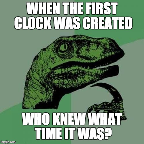 Philosoraptor | WHEN THE FIRST CLOCK WAS CREATED; WHO KNEW WHAT TIME IT WAS? | image tagged in memes,philosoraptor | made w/ Imgflip meme maker