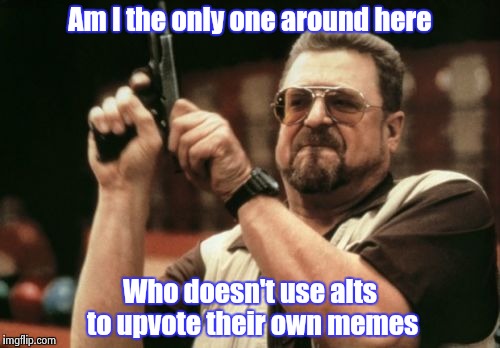 My memes can beat up your memes | Am I the only one around here; Who doesn't use alts to upvote their own memes | image tagged in memes,am i the only one around here | made w/ Imgflip meme maker