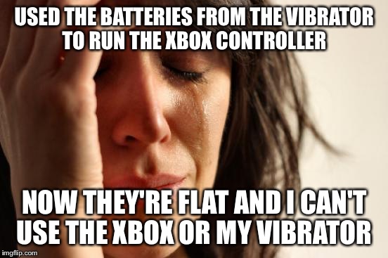 First World Problems Meme | USED THE BATTERIES FROM THE VIBRATOR TO RUN THE XBOX CONTROLLER; NOW THEY'RE FLAT AND I CAN'T USE THE XBOX OR MY VIBRATOR | image tagged in memes,first world problems | made w/ Imgflip meme maker