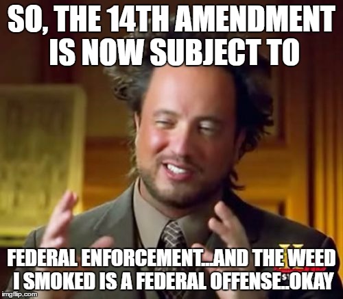 Ancient Aliens Meme | SO, THE 14TH AMENDMENT IS NOW SUBJECT TO; FEDERAL ENFORCEMENT...AND THE WEED I SMOKED IS A FEDERAL OFFENSE..OKAY | image tagged in memes,ancient aliens | made w/ Imgflip meme maker