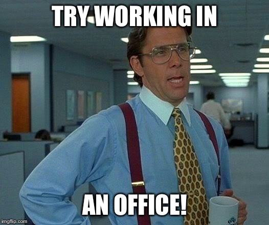 That Would Be Great Meme | TRY WORKING IN AN OFFICE! | image tagged in memes,that would be great | made w/ Imgflip meme maker