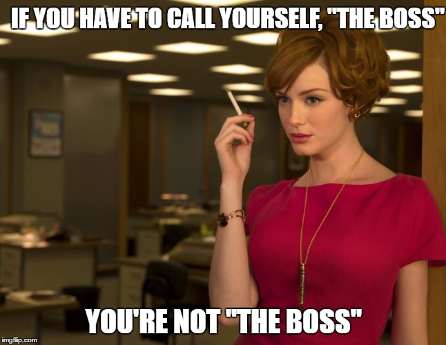 Bruce Springsteen? #notmyboss | IF YOU HAVE TO CALL YOURSELF, "THE BOSS"; YOU'RE NOT "THE BOSS" | image tagged in christina hendricks,mad men,bruce springsteen | made w/ Imgflip meme maker