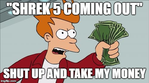 Shut Up And Take My Money Fry | "SHREK 5 COMING OUT"; SHUT UP AND TAKE MY MONEY | image tagged in memes,shut up and take my money fry | made w/ Imgflip meme maker