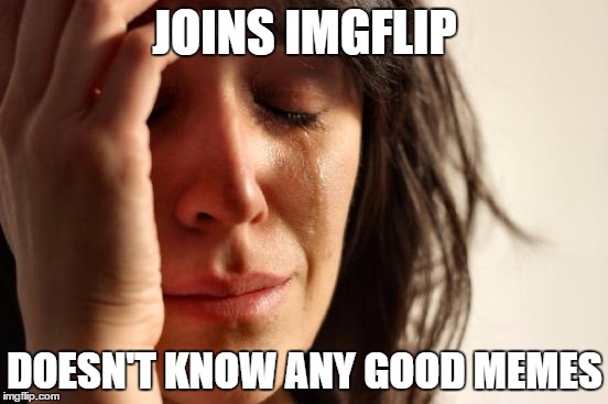 First World Problems Meme | JOINS IMGFLIP; DOESN'T KNOW ANY GOOD MEMES | image tagged in memes,first world problems | made w/ Imgflip meme maker