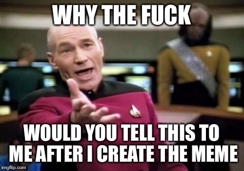 Picard Wtf Meme | WHY THE F**K WOULD YOU TELL THIS TO ME AFTER I CREATE THE MEME | image tagged in memes,picard wtf | made w/ Imgflip meme maker