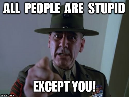 all people are stupid...except you! | ALL  PEOPLE  ARE  STUPID; EXCEPT YOU! | image tagged in memes,sergeant hartmann,ironic | made w/ Imgflip meme maker