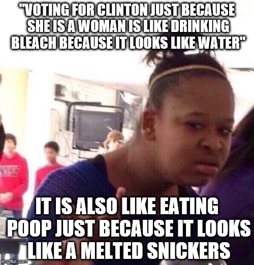 Black Girl Wat | "VOTING FOR CLINTON JUST BECAUSE SHE IS A WOMAN IS LIKE DRINKING BLEACH BECAUSE IT LOOKS LIKE WATER"; IT IS ALSO LIKE EATING POOP JUST BECAUSE IT LOOKS LIKE A MELTED SNICKERS | image tagged in memes,black girl wat | made w/ Imgflip meme maker