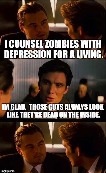 Inception | I COUNSEL ZOMBIES WITH DEPRESSION FOR A LIVING. IM GLAD.  THOSE GUYS ALWAYS LOOK LIKE THEY'RE DEAD ON THE INSIDE. | image tagged in memes,inception | made w/ Imgflip meme maker