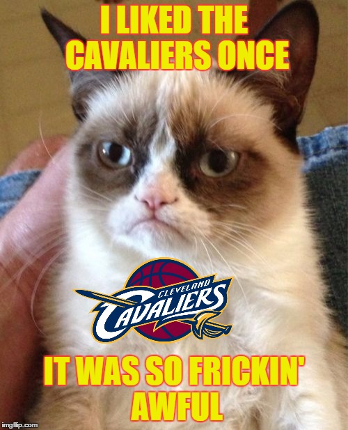 Grumpy Cat Meme | I LIKED THE CAVALIERS ONCE; IT WAS SO FRICKIN' AWFUL | image tagged in memes,grumpy cat | made w/ Imgflip meme maker