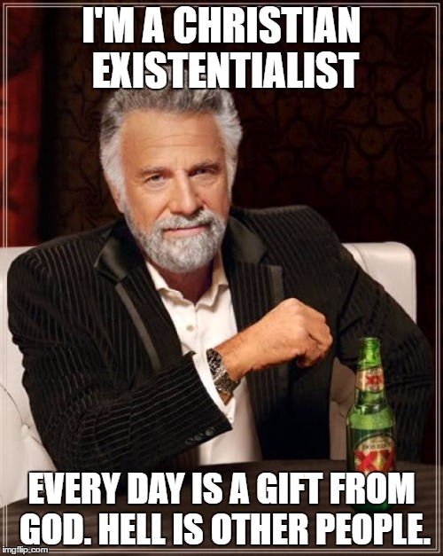The Most Interesting Man In The World | I'M A CHRISTIAN EXISTENTIALIST; EVERY DAY IS A GIFT FROM GOD. HELL IS OTHER PEOPLE. | image tagged in memes,the most interesting man in the world | made w/ Imgflip meme maker