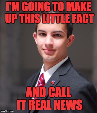 College Conservative  | I'M GOING TO MAKE UP THIS LITTLE FACT; AND CALL IT REAL NEWS | image tagged in college conservative | made w/ Imgflip meme maker