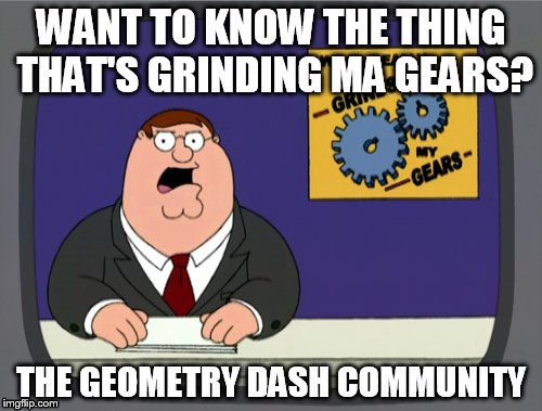 Peter Griffin News Meme | WANT TO KNOW THE THING THAT'S GRINDING MA GEARS? THE GEOMETRY DASH COMMUNITY | image tagged in memes,peter griffin news | made w/ Imgflip meme maker