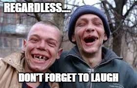 Just Laugh. | REGARDLESS.... DON'T FORGET TO LAUGH | image tagged in funny,positive | made w/ Imgflip meme maker