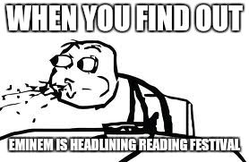 Cereal Guy Spitting | WHEN YOU FIND OUT; EMINEM IS HEADLINING READING FESTIVAL | image tagged in memes,cereal guy spitting | made w/ Imgflip meme maker