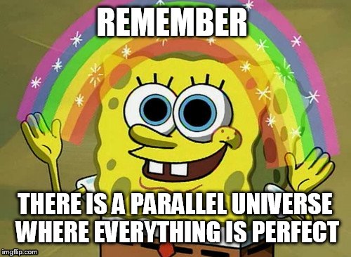 Imagination Spongebob Meme | REMEMBER; THERE IS A PARALLEL UNIVERSE WHERE EVERYTHING IS PERFECT | image tagged in memes,imagination spongebob | made w/ Imgflip meme maker