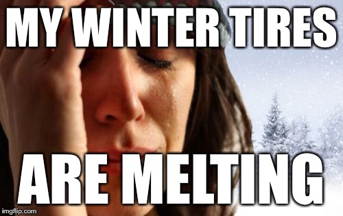 1st World Canadian Problems | MY WINTER TIRES; ARE MELTING | image tagged in memes,1st world canadian problems | made w/ Imgflip meme maker
